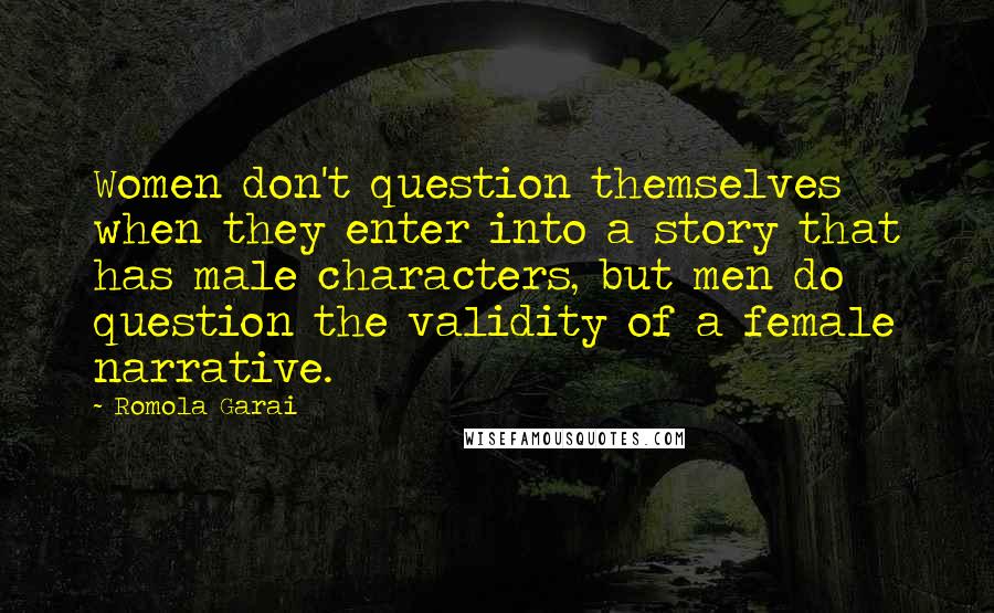 Romola Garai Quotes: Women don't question themselves when they enter into a story that has male characters, but men do question the validity of a female narrative.