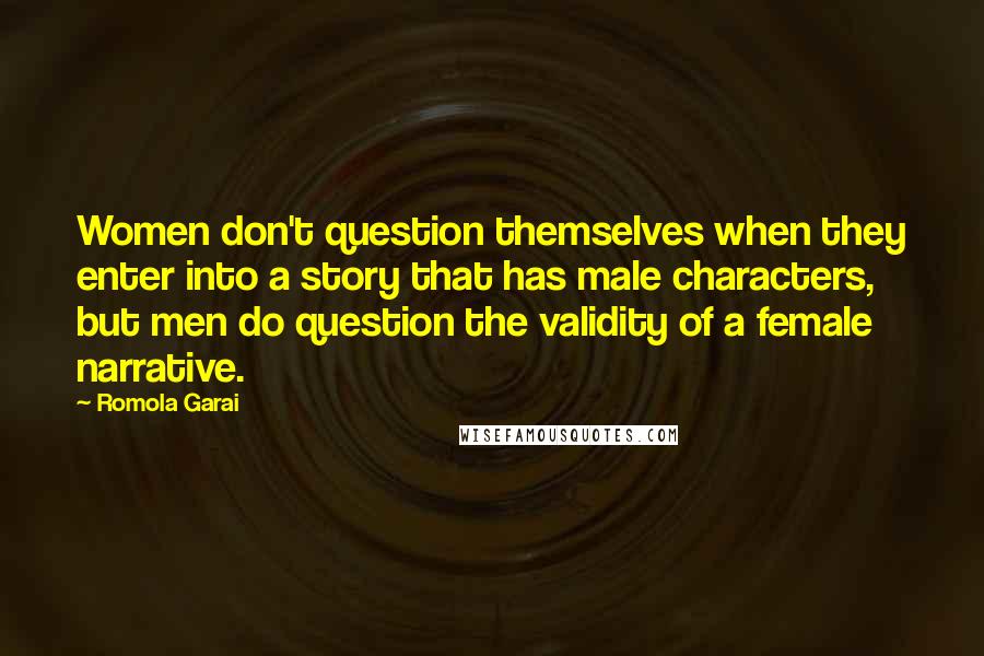 Romola Garai Quotes: Women don't question themselves when they enter into a story that has male characters, but men do question the validity of a female narrative.