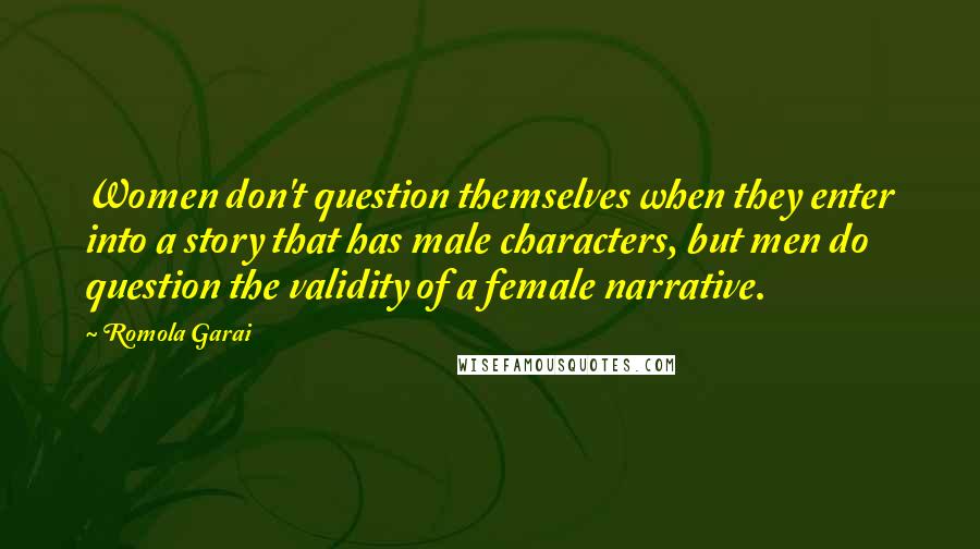 Romola Garai Quotes: Women don't question themselves when they enter into a story that has male characters, but men do question the validity of a female narrative.