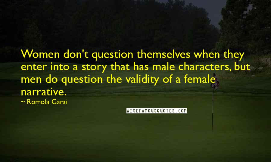 Romola Garai Quotes: Women don't question themselves when they enter into a story that has male characters, but men do question the validity of a female narrative.