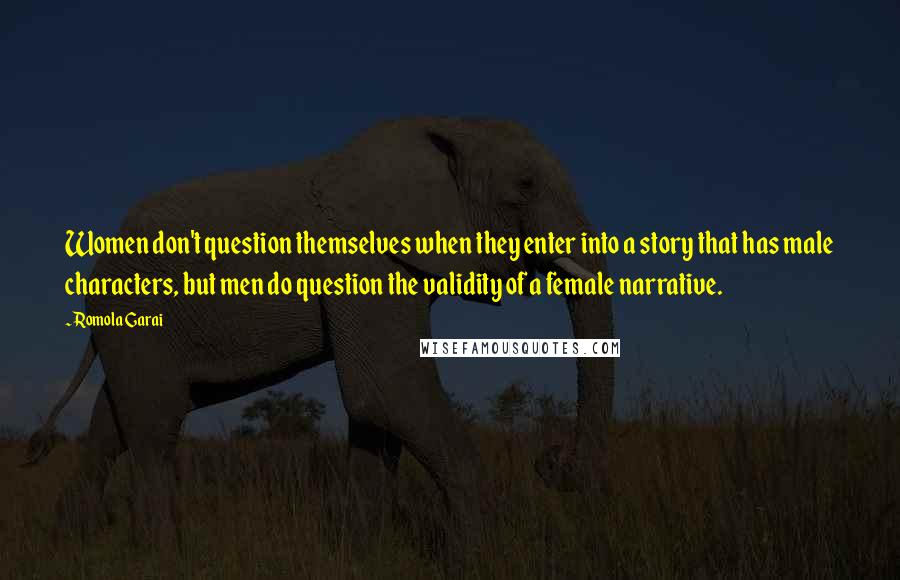 Romola Garai Quotes: Women don't question themselves when they enter into a story that has male characters, but men do question the validity of a female narrative.