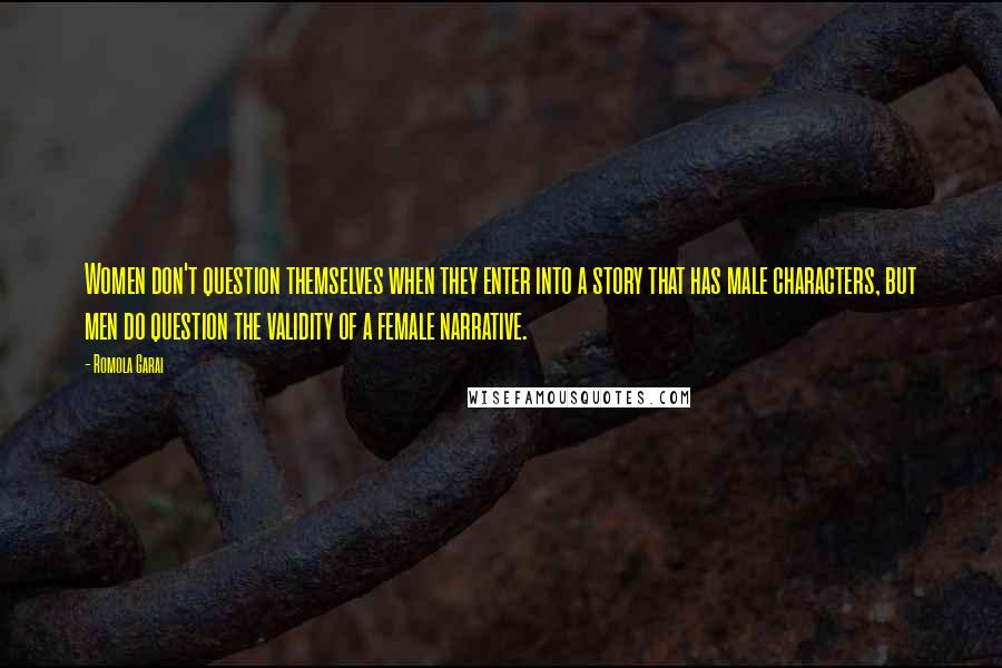 Romola Garai Quotes: Women don't question themselves when they enter into a story that has male characters, but men do question the validity of a female narrative.