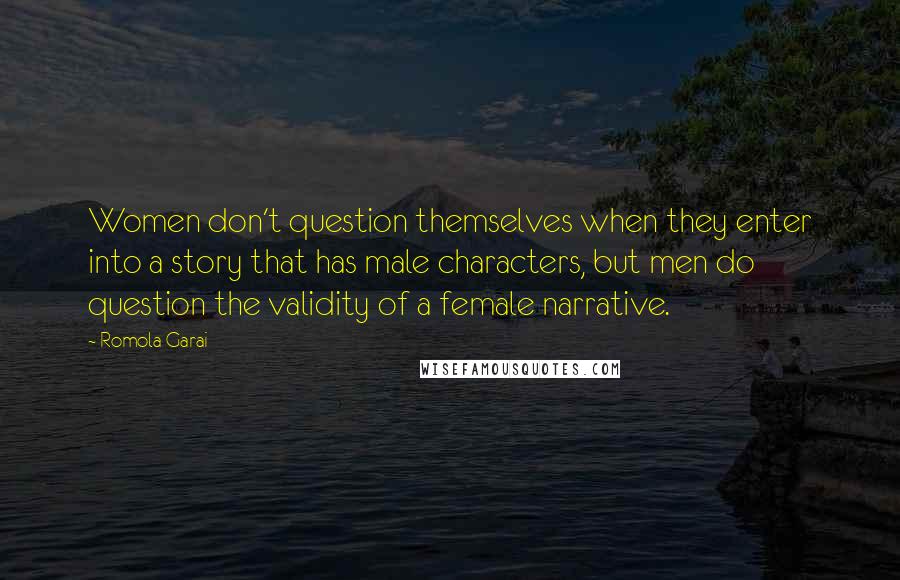 Romola Garai Quotes: Women don't question themselves when they enter into a story that has male characters, but men do question the validity of a female narrative.