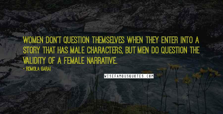 Romola Garai Quotes: Women don't question themselves when they enter into a story that has male characters, but men do question the validity of a female narrative.