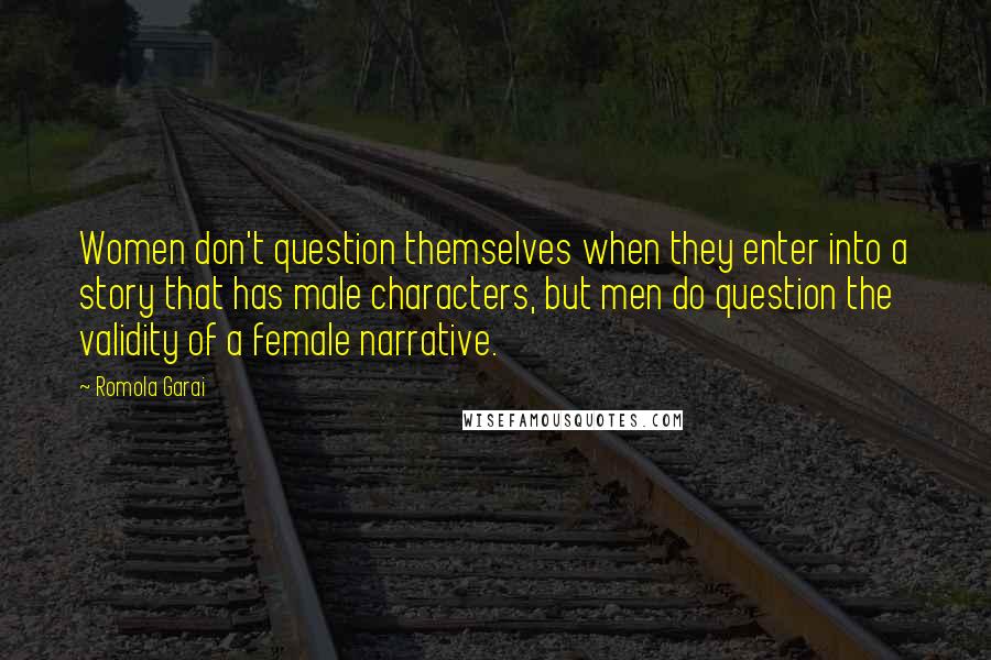 Romola Garai Quotes: Women don't question themselves when they enter into a story that has male characters, but men do question the validity of a female narrative.