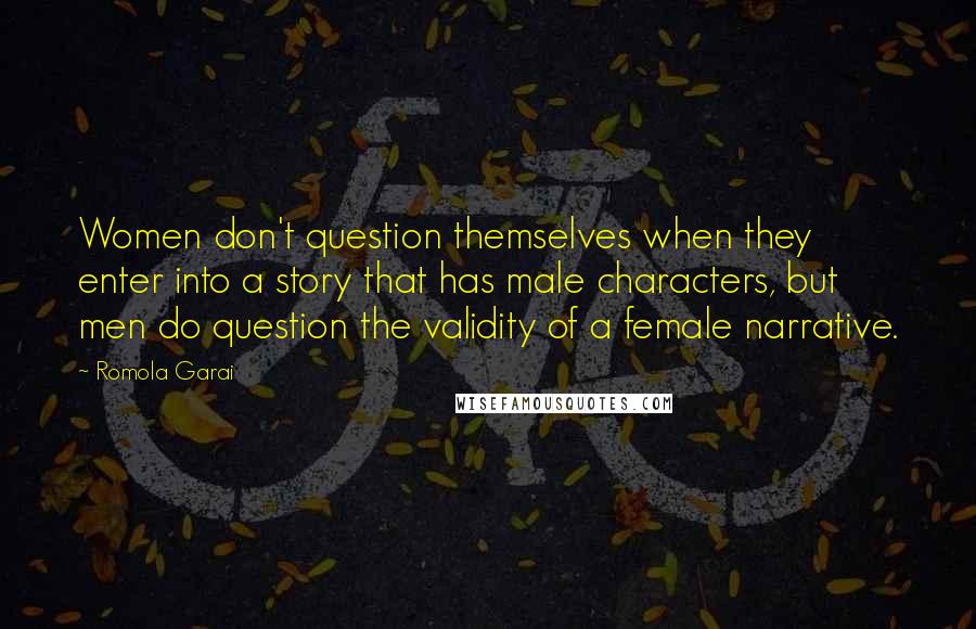 Romola Garai Quotes: Women don't question themselves when they enter into a story that has male characters, but men do question the validity of a female narrative.