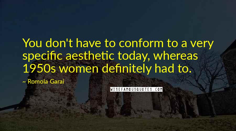 Romola Garai Quotes: You don't have to conform to a very specific aesthetic today, whereas 1950s women definitely had to.