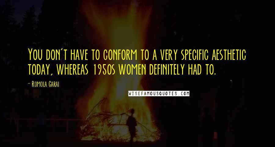 Romola Garai Quotes: You don't have to conform to a very specific aesthetic today, whereas 1950s women definitely had to.