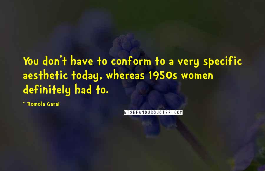 Romola Garai Quotes: You don't have to conform to a very specific aesthetic today, whereas 1950s women definitely had to.