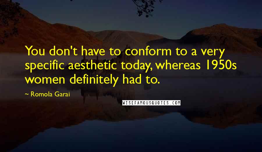 Romola Garai Quotes: You don't have to conform to a very specific aesthetic today, whereas 1950s women definitely had to.
