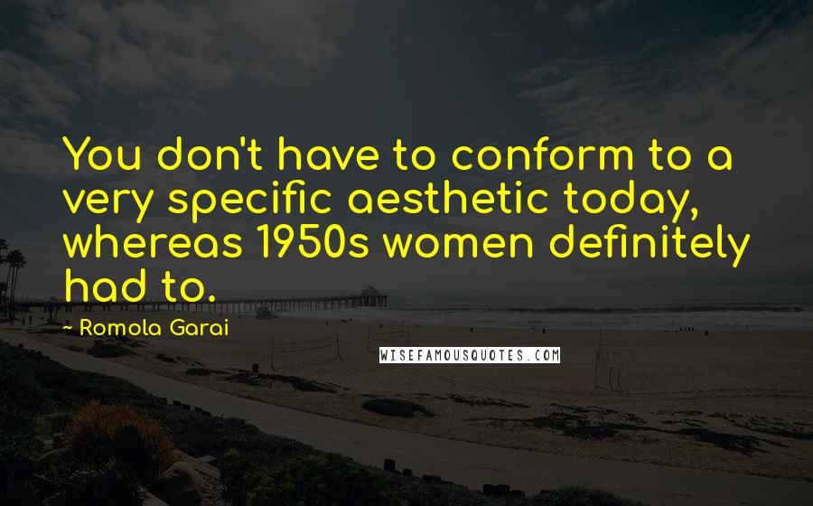 Romola Garai Quotes: You don't have to conform to a very specific aesthetic today, whereas 1950s women definitely had to.