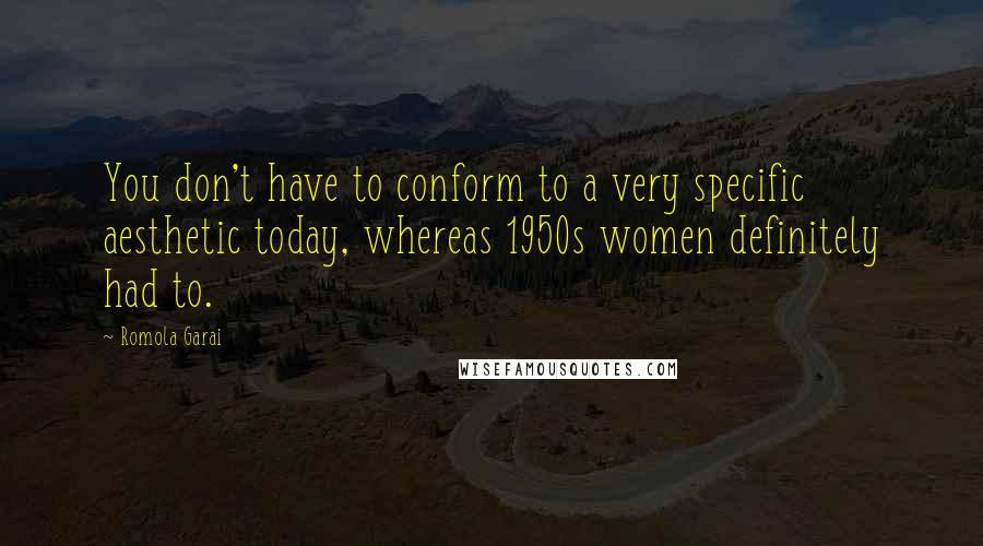 Romola Garai Quotes: You don't have to conform to a very specific aesthetic today, whereas 1950s women definitely had to.