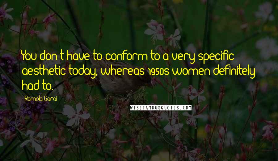 Romola Garai Quotes: You don't have to conform to a very specific aesthetic today, whereas 1950s women definitely had to.