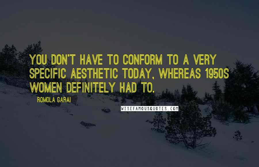 Romola Garai Quotes: You don't have to conform to a very specific aesthetic today, whereas 1950s women definitely had to.