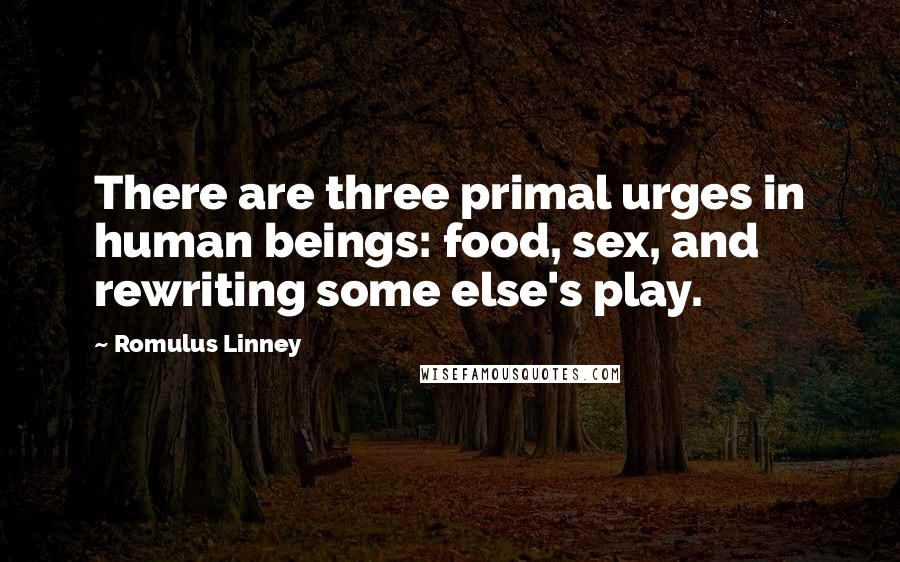 Romulus Linney Quotes: There are three primal urges in human beings: food, sex, and rewriting some else's play.