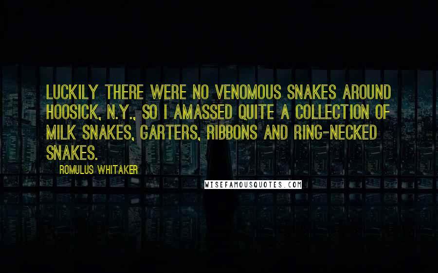 Romulus Whitaker Quotes: Luckily there were no venomous snakes around Hoosick, N.Y., so I amassed quite a collection of milk snakes, garters, ribbons and ring-necked snakes.