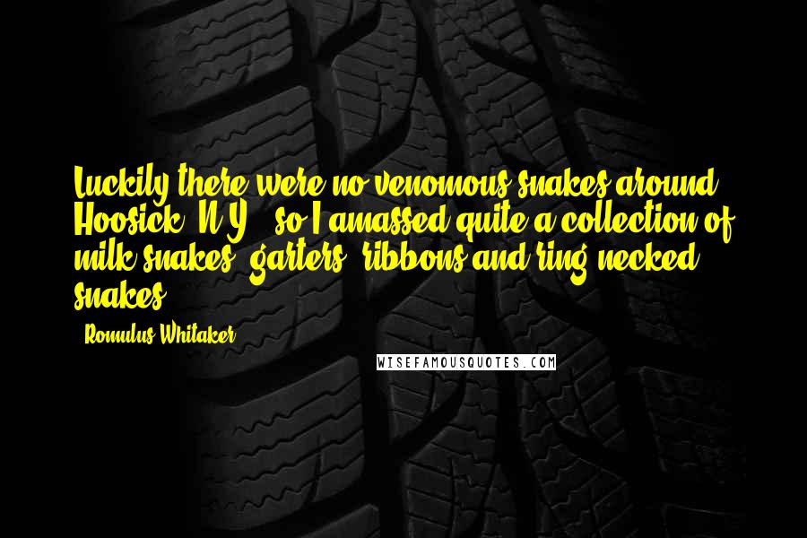 Romulus Whitaker Quotes: Luckily there were no venomous snakes around Hoosick, N.Y., so I amassed quite a collection of milk snakes, garters, ribbons and ring-necked snakes.