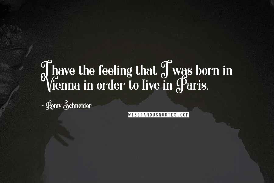 Romy Schneider Quotes: I have the feeling that I was born in Vienna in order to live in Paris.