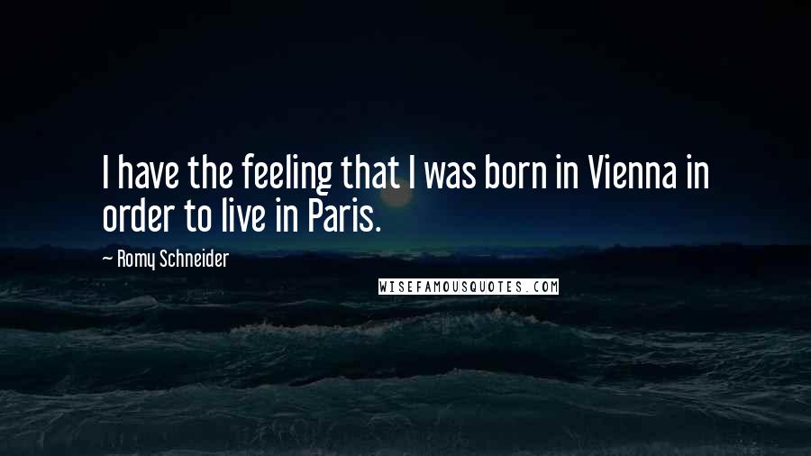 Romy Schneider Quotes: I have the feeling that I was born in Vienna in order to live in Paris.