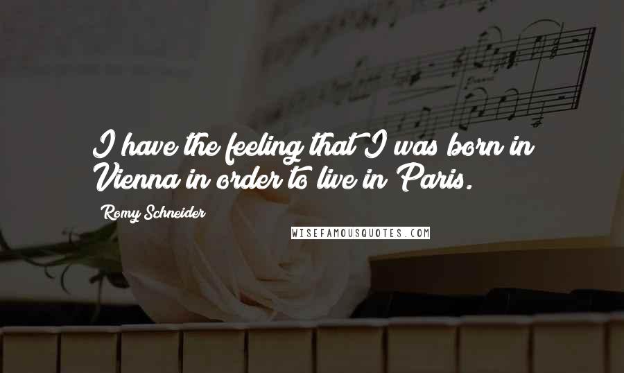 Romy Schneider Quotes: I have the feeling that I was born in Vienna in order to live in Paris.