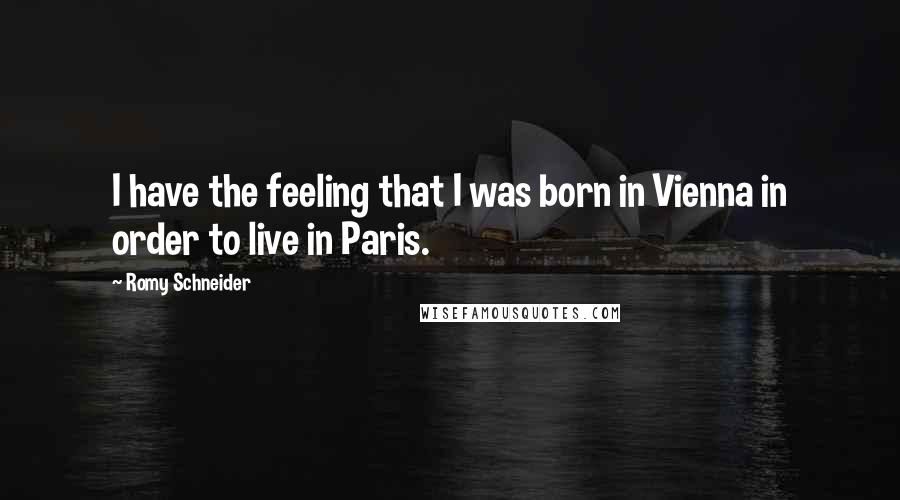 Romy Schneider Quotes: I have the feeling that I was born in Vienna in order to live in Paris.