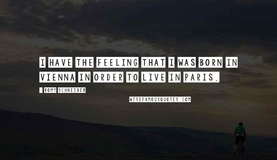 Romy Schneider Quotes: I have the feeling that I was born in Vienna in order to live in Paris.