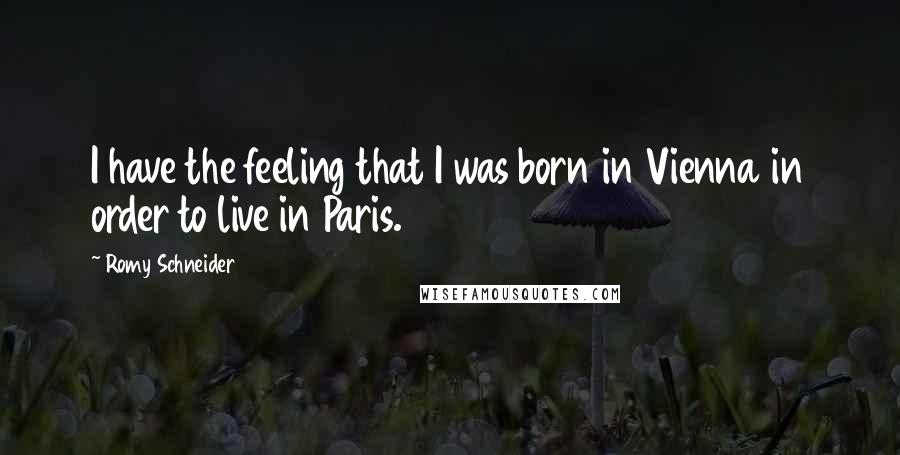 Romy Schneider Quotes: I have the feeling that I was born in Vienna in order to live in Paris.