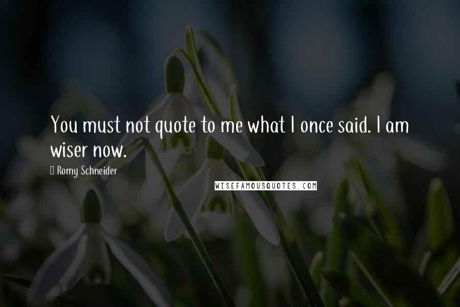 Romy Schneider Quotes: You must not quote to me what I once said. I am wiser now.