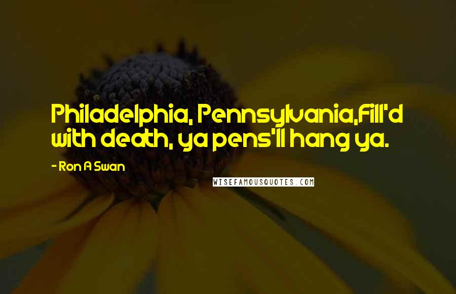 Ron A Swan Quotes: Philadelphia, Pennsylvania,Fill'd with death, ya pens'll hang ya.