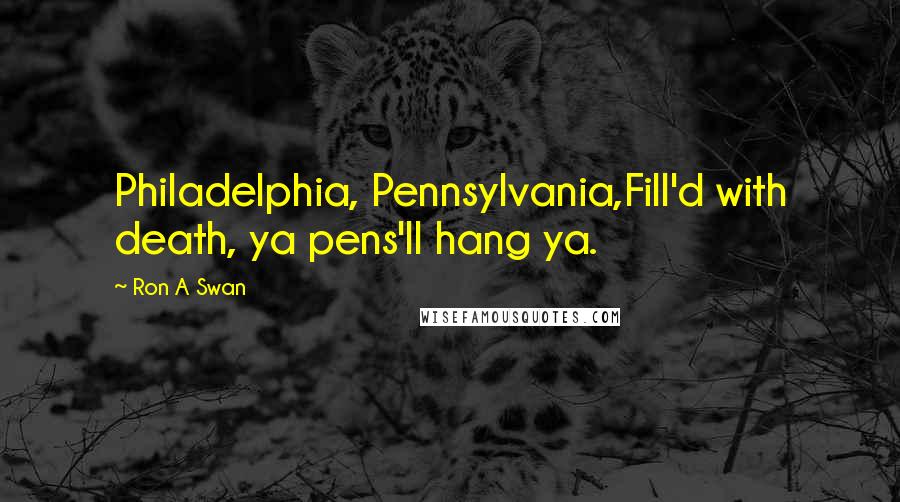 Ron A Swan Quotes: Philadelphia, Pennsylvania,Fill'd with death, ya pens'll hang ya.