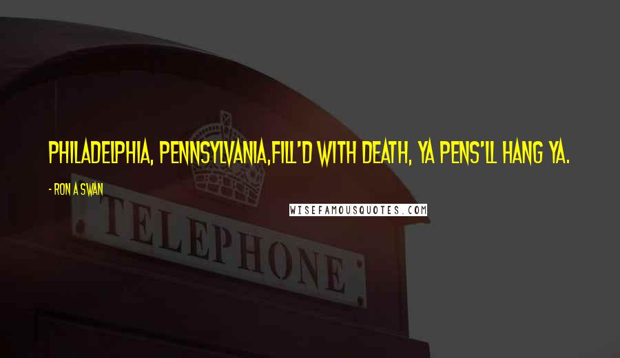 Ron A Swan Quotes: Philadelphia, Pennsylvania,Fill'd with death, ya pens'll hang ya.