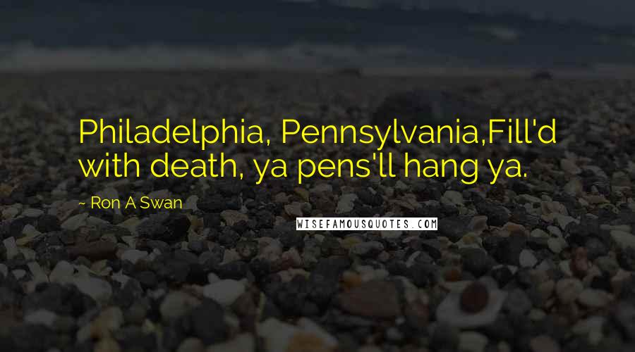 Ron A Swan Quotes: Philadelphia, Pennsylvania,Fill'd with death, ya pens'll hang ya.