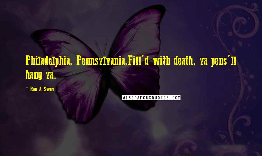 Ron A Swan Quotes: Philadelphia, Pennsylvania,Fill'd with death, ya pens'll hang ya.