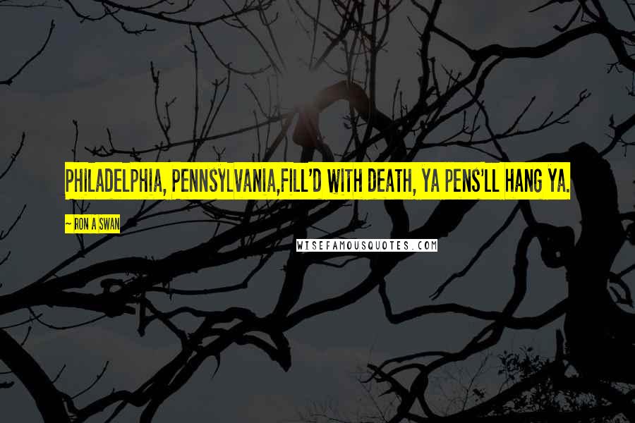 Ron A Swan Quotes: Philadelphia, Pennsylvania,Fill'd with death, ya pens'll hang ya.