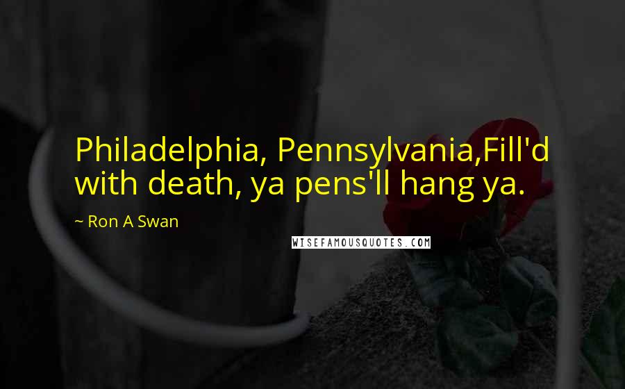 Ron A Swan Quotes: Philadelphia, Pennsylvania,Fill'd with death, ya pens'll hang ya.