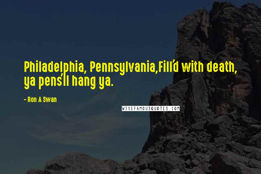 Ron A Swan Quotes: Philadelphia, Pennsylvania,Fill'd with death, ya pens'll hang ya.