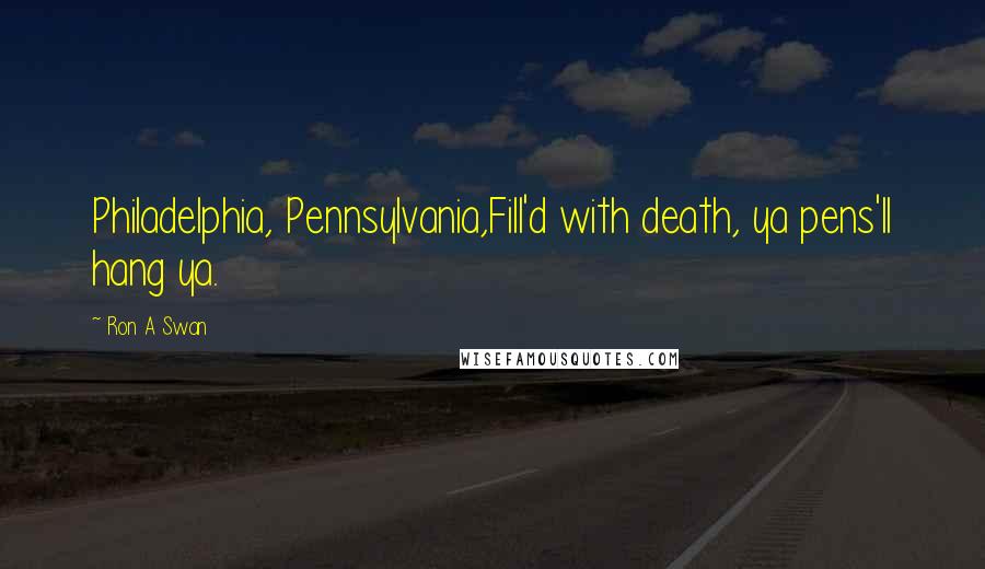 Ron A Swan Quotes: Philadelphia, Pennsylvania,Fill'd with death, ya pens'll hang ya.