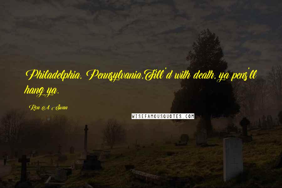 Ron A Swan Quotes: Philadelphia, Pennsylvania,Fill'd with death, ya pens'll hang ya.