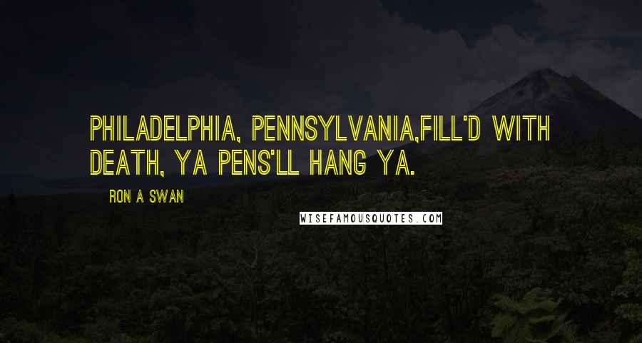 Ron A Swan Quotes: Philadelphia, Pennsylvania,Fill'd with death, ya pens'll hang ya.