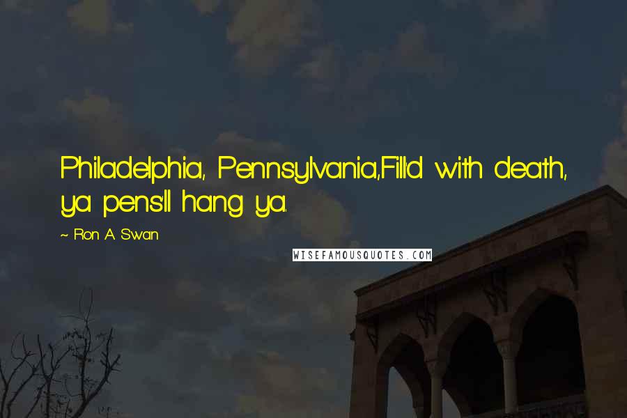 Ron A Swan Quotes: Philadelphia, Pennsylvania,Fill'd with death, ya pens'll hang ya.