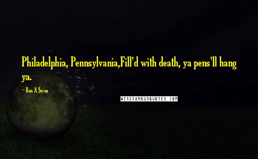 Ron A Swan Quotes: Philadelphia, Pennsylvania,Fill'd with death, ya pens'll hang ya.