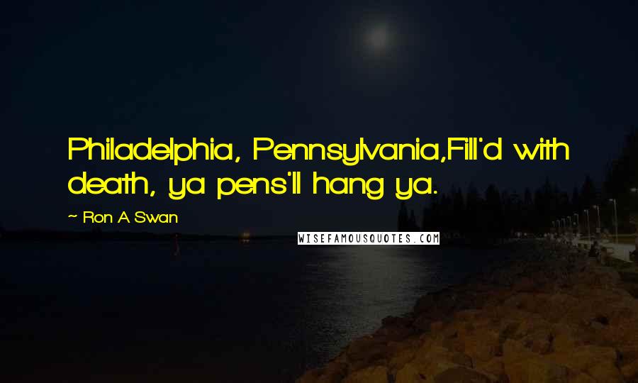 Ron A Swan Quotes: Philadelphia, Pennsylvania,Fill'd with death, ya pens'll hang ya.