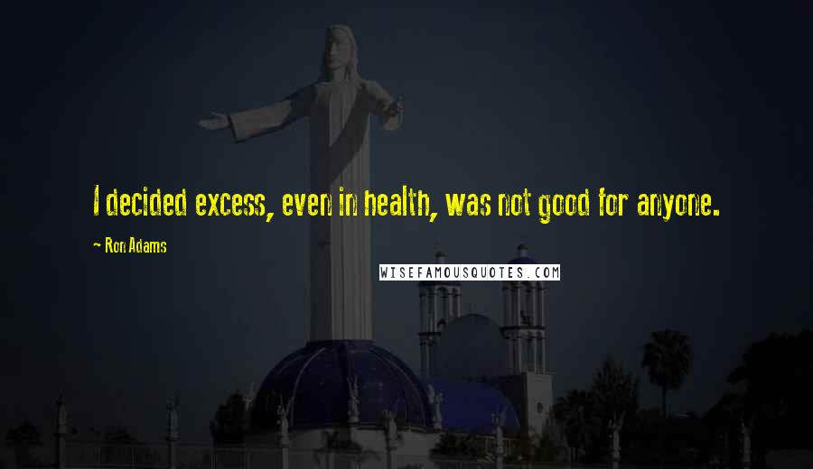 Ron Adams Quotes: I decided excess, even in health, was not good for anyone.