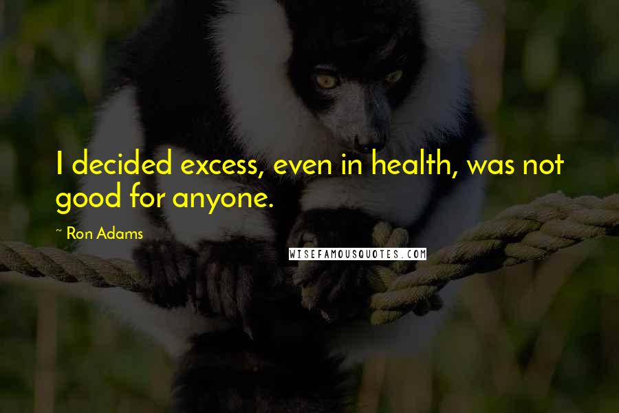 Ron Adams Quotes: I decided excess, even in health, was not good for anyone.