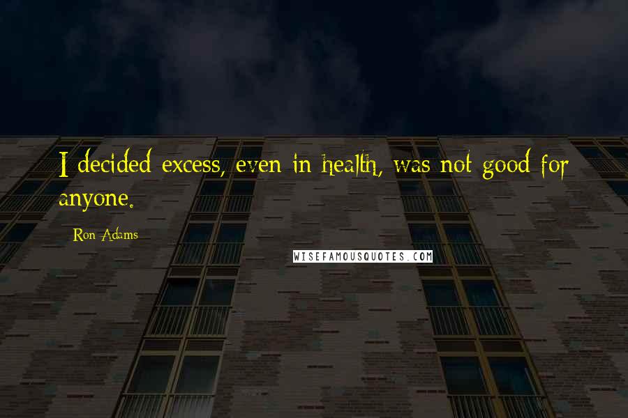 Ron Adams Quotes: I decided excess, even in health, was not good for anyone.