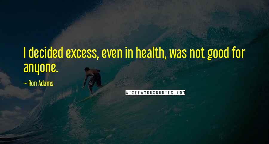 Ron Adams Quotes: I decided excess, even in health, was not good for anyone.