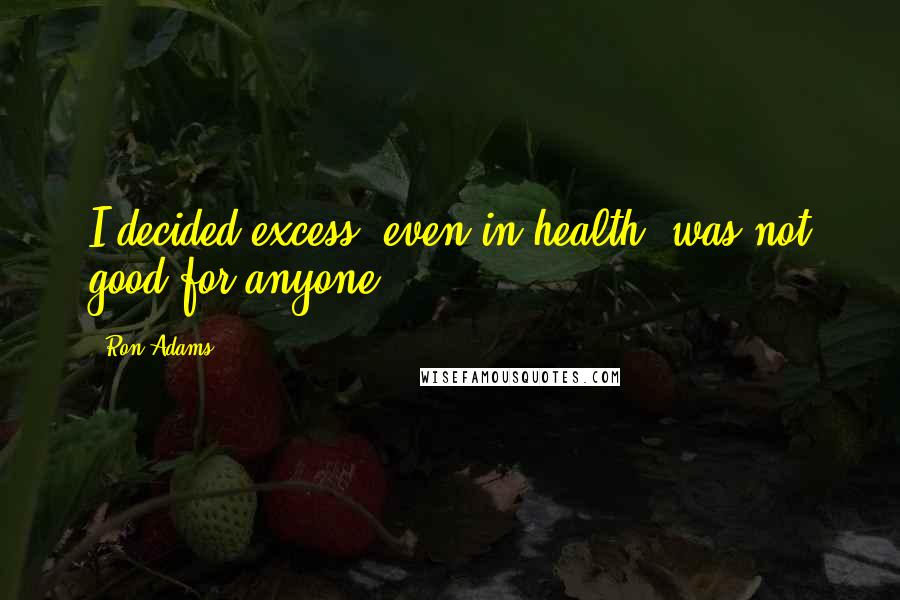 Ron Adams Quotes: I decided excess, even in health, was not good for anyone.