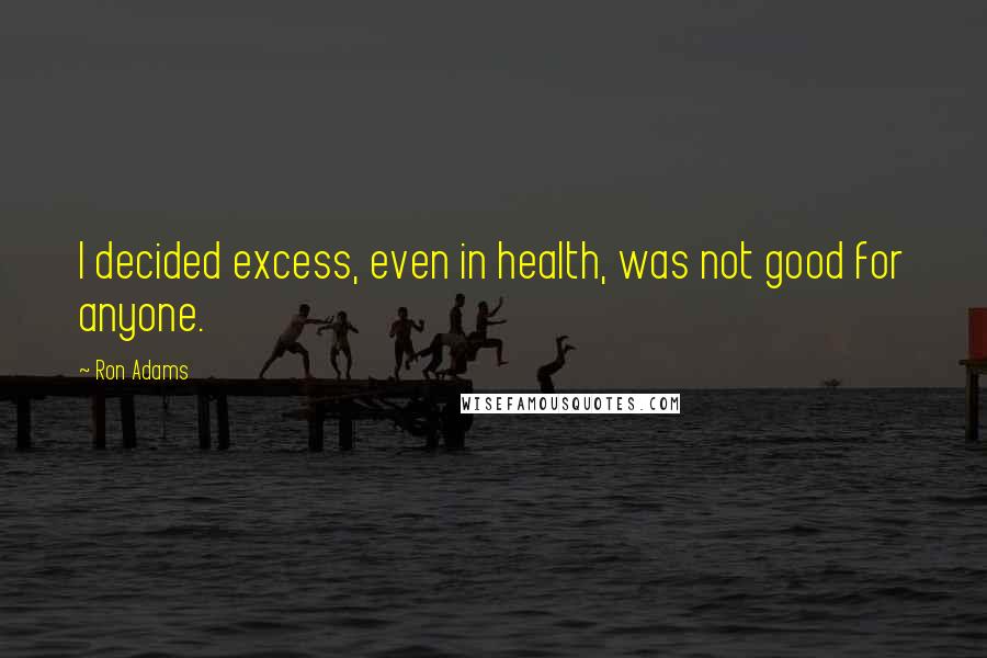 Ron Adams Quotes: I decided excess, even in health, was not good for anyone.