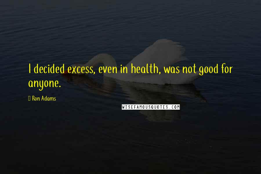 Ron Adams Quotes: I decided excess, even in health, was not good for anyone.