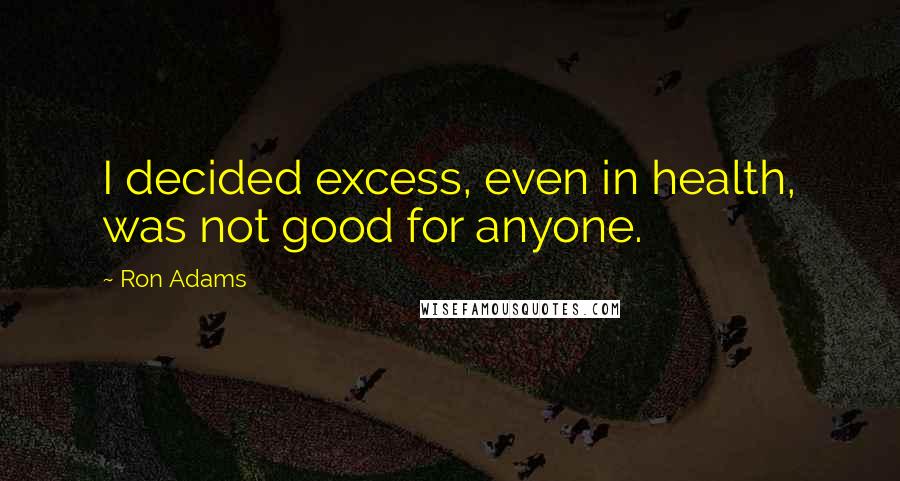 Ron Adams Quotes: I decided excess, even in health, was not good for anyone.